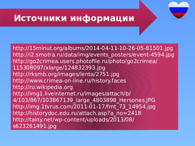Источники информации http://15minut.org/albums/2014-04-11-10-26-05-81501.jpg http://i2.smotra.ru/data/img/events_posters/event-4594.jpg http://go2crimea.users.photofile.ru/photo/go2crimea/115308097/xlarge/124832393.jpg http://rksmb.org/images/lenta/2751.jpg http://www.crimea-on-line.ru/history.faces http://ru.wikipedia.org http://img1.liveinternet.ru/images/attach/b/4/103/867/103867139_large_4803898_Hersones.JPG http://img.1tvrus.com/2011-01-17/fmt_73_14954.jpg http://historydoc.edu.ru/attach.asp?a_no=2418 http://tainy.net/wp-content/uploads/2013/08/s623261491.jpg 