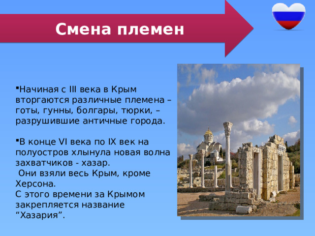 Смена племен Начиная с III века в Крым вторгаются различные племена – готы, гунны, болгары, тюрки, – разрушившие античные города. В конце VI века по IX век на полуостров хлынула новая волна захватчиков - хазар.  Они взяли весь Крым, кроме Херсона. С этого времени за Крымом закрепляется название “Хазария”. 