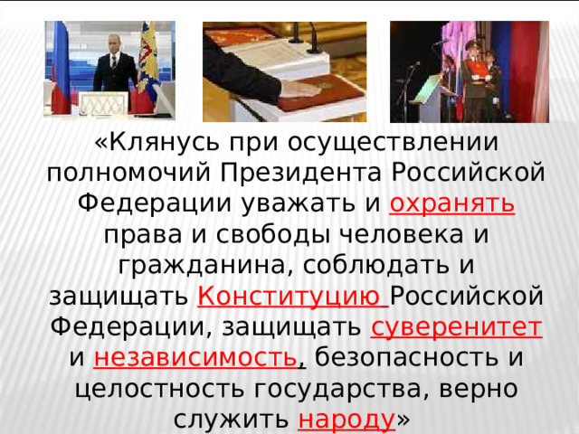 «Клянусь при осуществлении полномочий Президента Российской Федерации уважать и охранять  права и свободы человека и гражданина, соблюдать и защищать Конституцию  Российской Федерации, защищать суверенитет и независимость , безопасность и целостность государства, верно служить народу » 