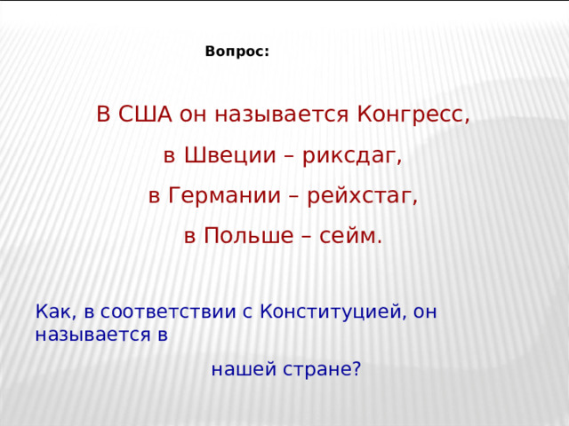 Вопрос: В США он называется Конгресс, в Швеции – риксдаг, в Германии – рейхстаг, в Польше – сейм. Как, в соответствии с Конституцией, он называется в  нашей стране? 