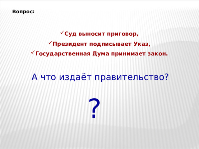 Вопрос: Суд выносит приговор, Президент подписывает Указ, Государственная Дума принимает закон.  А что издаёт правительство? ? 