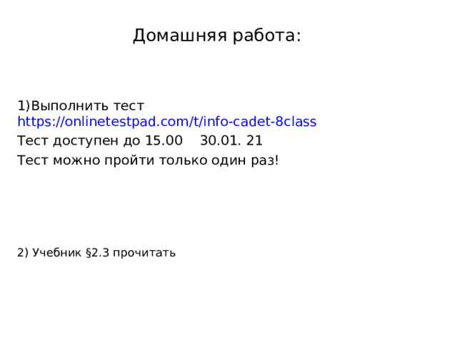 Домашняя работа: 1)Выполнить тест https://onlinetestpad.com/t/info-cadet-8class Тест доступен до 15.00 30.01. 21 Тест можно пройти только один раз! 2) Учебник §2.3 прочитать 