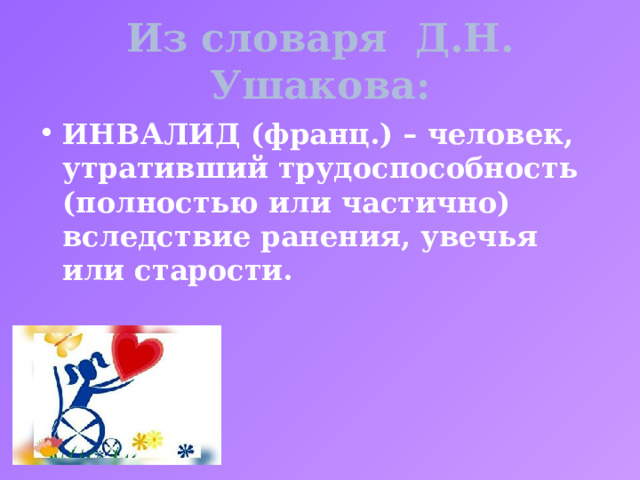 Из словаря Д.Н. Ушакова: ИНВАЛИД (франц.) – человек, утративший трудоспособность (полностью или частично) вследствие ранения, увечья или старости. 
