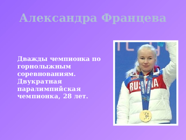Александра Францева Дважды чемпионка по горнолыжным соревнованиям. Двукратная паралимпийская чемпионка, 28 лет.  