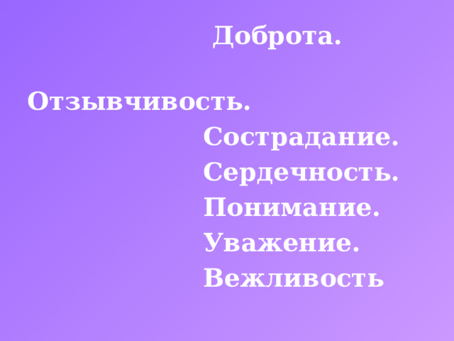  Доброта.  Отзывчивость.  Сострадание.  Сердечность.  Понимание.  Уважение.  Вежливость 
