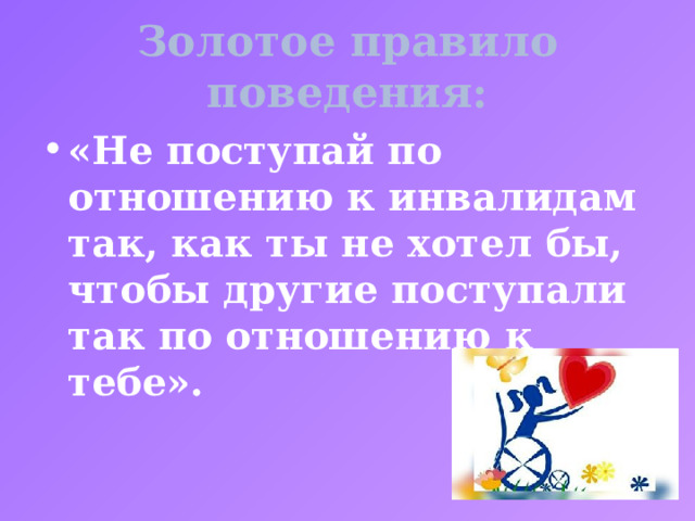 Золотое правило поведения: «Не поступай по отношению к инвалидам так, как ты не хотел бы, чтобы другие поступали так по отношению к тебе».  