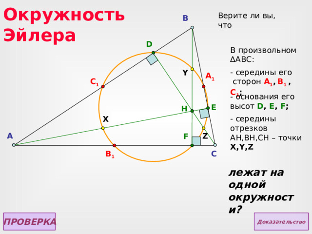 - середины его сторон А 1 ,  В 1 , С 1 ; Окружность Эйлера Верите ли вы,  что B D В произвольном ∆ АВС: Y A 1 C 1 - основания его высот D , E , F ; E H - середины отрезков AH,BH,CH – точки X,Y,Z  X Z A F B 1 C лежат на одной окружности? ПРОВЕРКА Доказательство  