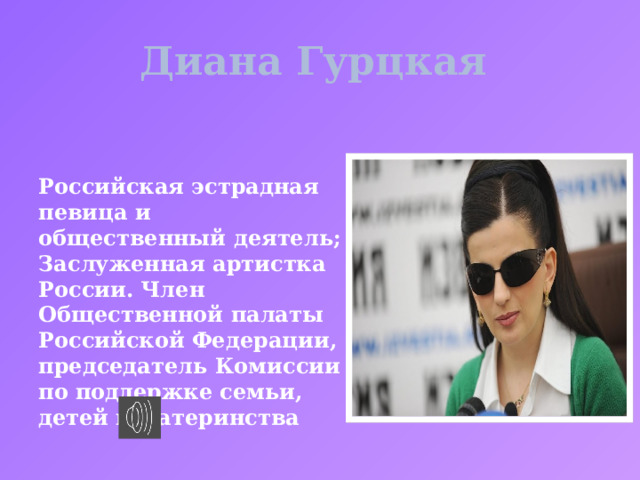 Диана Гурцкая Российская эстрадная певица и общественный деятель; Заслуженная артистка России. Член Общественной палаты Российской Федерации, председатель Комиссии по поддержке семьи, детей и материнства 