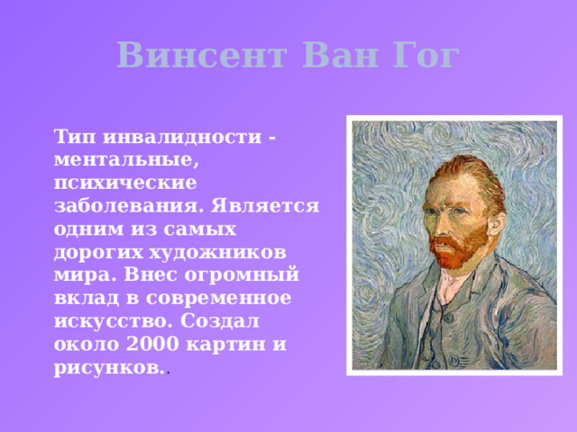 Винсент Ван Гог Тип инвалидности - ментальные, психические заболевания. Является одним из самых дорогих художников мира. Внес огромный вклад в современное искусство. Создал около 2000 картин и рисунков. . 