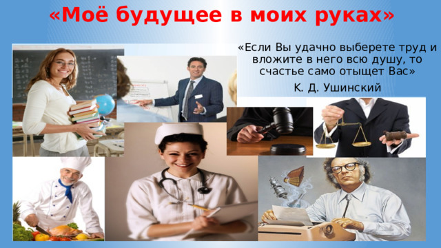 «Моё будущее в моих руках» «Если Вы удачно выберете труд и вложите в него всю душу, то счастье само отыщет Вас» K. Д. Ушинский 