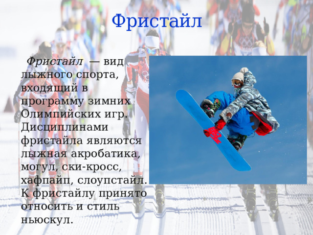 Фристайл  Фристайл  — вид лыжного спорта, входящий в программу зимних Олимпийских игр. Дисциплинами фристайла являются лыжная акробатика, могул, ски-кросс, хафпайп, слоупстайл. К фристайлу принято относить и стиль ньюскул. 