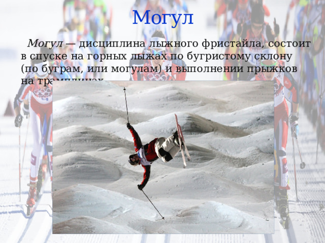 Могул  Могул  — дисциплина лыжного фристайла, состоит в спуске на горных лыжах по бугристому склону (по буграм, или могулам) и выполнении прыжков на трамплинах. 