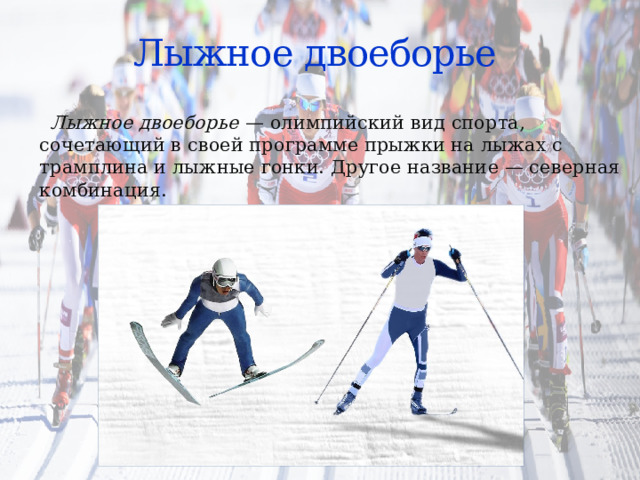 Лыжное двоеборье  Лыжное двоеборье  — олимпийский вид спорта, сочетающий в своей программе прыжки на лыжах с трамплина и лыжные гонки. Другое название — северная комбинация. 