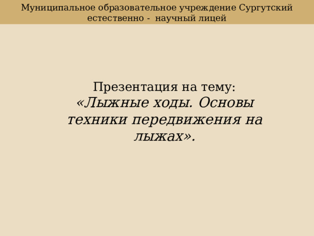 Муниципальное образовательное учреждение Сургутский естественно - научный лицей Презентация на тему: « Л ыжные ходы. Основы техники передвижения на лыжах». 