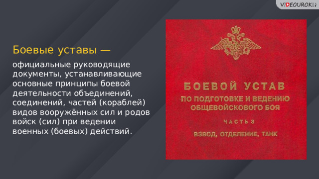 Боевые уставы — официальные руководящие документы, устанавливающие основные принципы боевой деятельности объединений, соединений, частей (кораблей) видов вооружённых сил и родов войск (сил) при ведении военных (боевых) действий. 31 