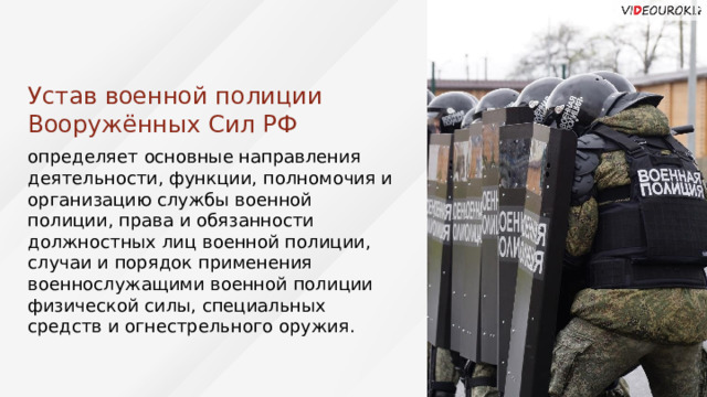 Устав военной полиции Вооружённых Сил РФ определяет основные направления деятельности, функции, полномочия и организацию службы военной полиции, права и обязанности должностных лиц военной полиции, случаи и порядок применения военнослужащими военной полиции физической силы, специальных средств и огнестрельного оружия. Устав военной полиции ВС РФ 44 