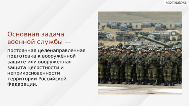 Основная задача военной службы — постоянная целенаправленная подготовка к вооружённой защите или вооружённая защита целостности и неприкосновенности территории Российской Федерации. 6 