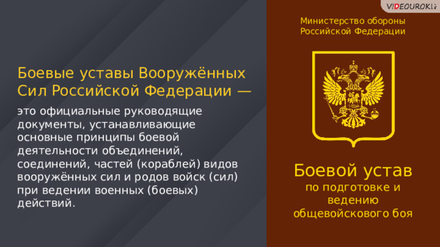 Министерство обороны Российской Федерации Боевые уставы Вооружённых Сил Российской Федерации — это официальные руководящие документы, устанавливающие основные принципы боевой деятельности объединений, соединений, частей (кораблей) видов вооружённых сил и родов войск (сил) при ведении военных (боевых) действий. Боевой устав по подготовке и ведению общевойскового боя 55 