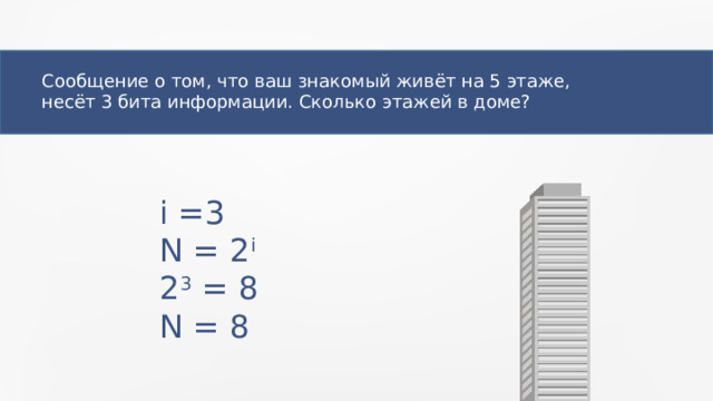 Сообщение о том, что ваш знакомый живёт на 5 этаже, несёт 3 бита информации. Сколько этажей в доме? i =3 N = 2 i 2 3 = 8 N = 8 