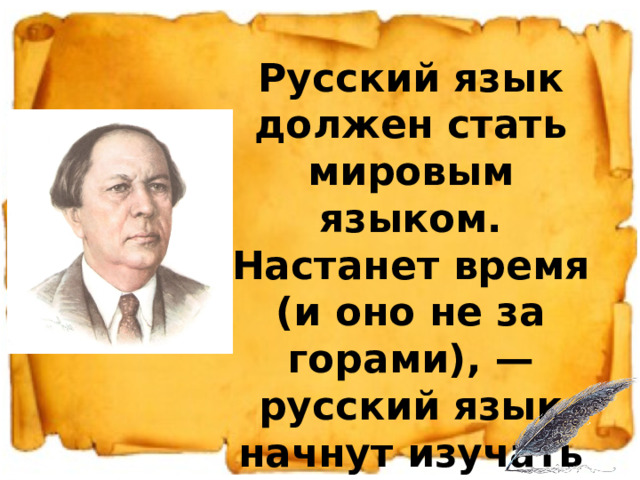 Русский язык должен стать мировым языком. Настанет время (и оно не за горами), — русский язык начнут изучать по всем меридианам земного шара. А. Н. Толстой 