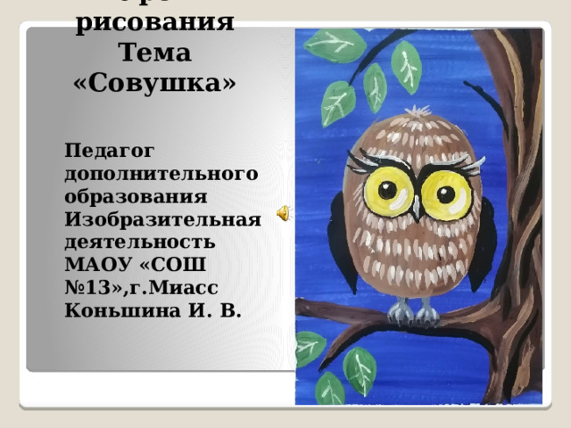 Урок рисования  Тема «Совушка»  Педагог дополнительного образования Изобразительная деятельность МАОУ «СОШ №13»,г.Миасс Коньшина И. В. 