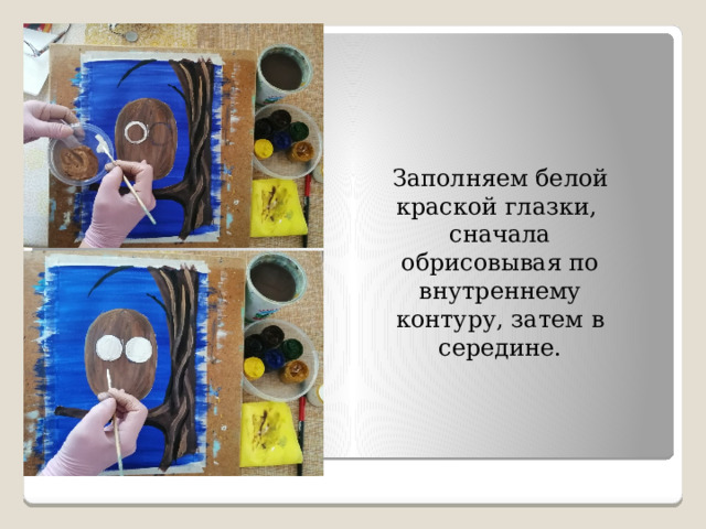 Заполняем белой краской глазки, сначала обрисовывая по внутреннему контуру, затем в середине. 