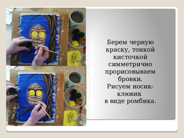 Берем черную краску, тонкой кисточкой симметрично прорисовываем бровки. Рисуем носик-клювик в виде ромбика. 