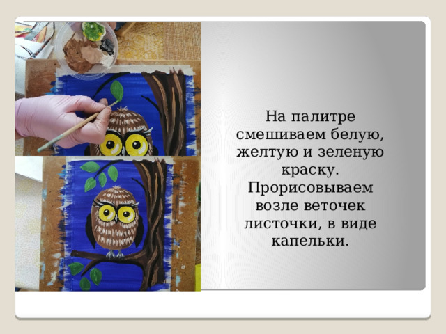 На палитре смешиваем белую, желтую и зеленую краску. Прорисовываем возле веточек листочки, в виде капельки. 