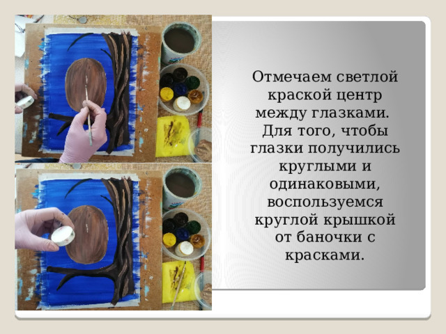 Отмечаем светлой краской центр между глазками. Для того, чтобы глазки получились круглыми и одинаковыми, воспользуемся круглой крышкой от баночки с красками. 