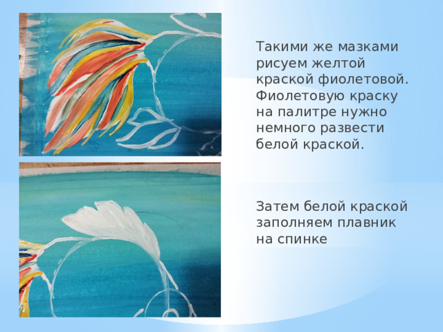 Такими же мазками рисуем желтой краской фиолетовой. Фиолетовую краску на палитре нужно немного развести белой краской. Затем белой краской заполняем плавник на спинке 