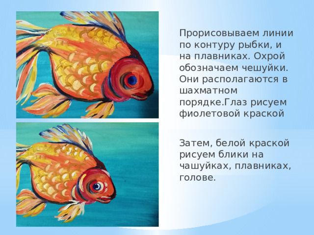 Прорисовываем линии по контуру рыбки, и на плавниках. Охрой обозначаем чешуйки. Они располагаются в шахматном порядке.Глаз рисуем фиолетовой краской Затем, белой краской рисуем блики на чашуйках, плавниках, голове.  