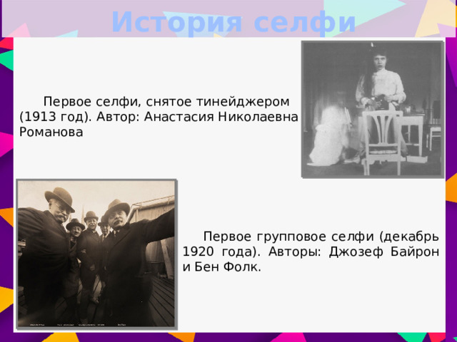 История селфи  Первое селфи, снятое тинейджером (1913 год). Автор: Анастасия Николаевна Романова  Первое групповое селфи (декабрь 1920 года). Авторы: Джозеф Байрон и Бен Фолк.