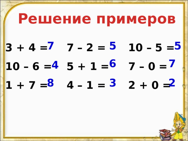 Решение примеров 10 – 5 = 3 + 4 = 7 – 2 = 10 – 6 = 5 + 1 = 7 – 0 = 2 + 0 = 4 – 1 = 1 + 7 = 7 5 5 6 7 4 8 3 2 