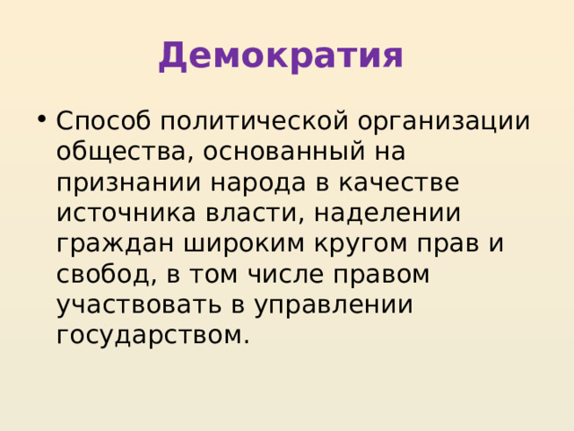 Демократия Способ политической организации общества, основанный на признании народа в качестве источника власти, наделении граждан широким кругом прав и свобод, в том числе правом участвовать в управлении государством. 