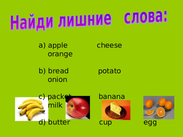 a) apple cheese orange b) bread potato onion c) packet banana milk d) butter cup egg 