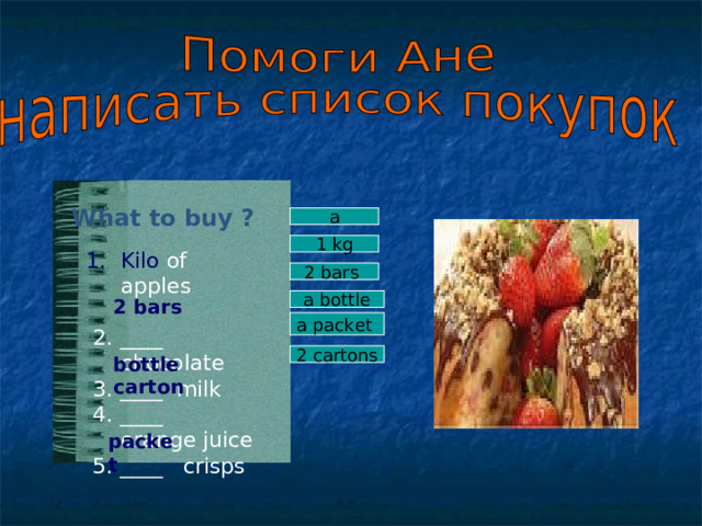 What to buy ? a 1 kg Kilo of apples  2. ____ chocolate  3. ____ milk  4. ____ orange juice  5. ____  crisps 2 bars a bottle 2 bars a packet  2 cartons bottle carton packet   