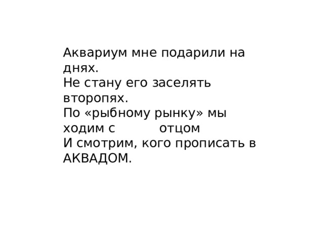 Аквариум мне подарили на днях.  Не стану его заселять второпях.  По «рыбному рынку» мы ходим с отцом  И смотрим, кого прописать в АКВАДОМ.   