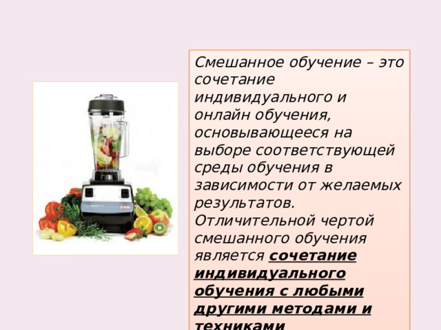 Смешанное обучение – это сочетание индивидуального и онлайн обучения, основывающееся на выборе соответствующей среды обучения в зависимости от желаемых результатов. Отличительной чертой смешанного обучения является сочетание индивидуального обучения с любыми другими методами и техниками преподавания