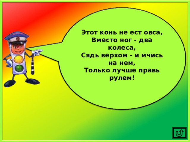 Этот конь не ест овса, Вместо ног - два колеса, Сядь верхом - и мчись на нем, Только лучше правь рулем!  