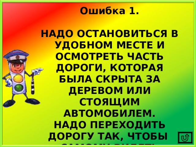 Ошибка 1.  НАДО ОСТАНОВИТЬСЯ В УДОБНОМ МЕСТЕ И ОСМОТРЕТЬ ЧАСТЬ ДОРОГИ, КОТОРАЯ БЫЛА СКРЫТА ЗА ДЕРЕВОМ ИЛИ СТОЯЩИМ АВТОМОБИЛЕМ. НАДО ПЕРЕХОДИТЬ ДОРОГУ ТАК, ЧТОБЫ САМОМУ ВИДЕТЬ МАШИНЫ И ТЕБЯ ВИДЕЛИ ВОДИТЕЛИ. 