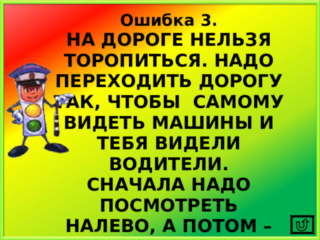 Ошибка 3. НА ДОРОГЕ НЕЛЬЗЯ ТОРОПИТЬСЯ. НАДО ПЕРЕХОДИТЬ ДОРОГУ ТАК, ЧТОБЫ САМОМУ ВИДЕТЬ МАШИНЫ И ТЕБЯ ВИДЕЛИ ВОДИТЕЛИ. СНАЧАЛА НАДО ПОСМОТРЕТЬ НАЛЕВО, А ПОТОМ – НАПРАВО. 