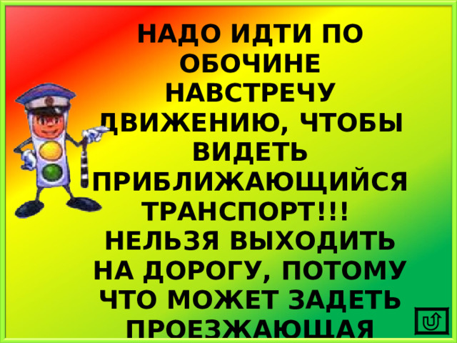 НАДО ИДТИ ПО ОБОЧИНЕ НАВСТРЕЧУ ДВИЖЕНИЮ, ЧТОБЫ ВИДЕТЬ ПРИБЛИЖАЮЩИЙСЯ ТРАНСПОРТ!!! НЕЛЬЗЯ ВЫХОДИТЬ НА ДОРОГУ, ПОТОМУ ЧТО МОЖЕТ ЗАДЕТЬ ПРОЕЗЖАЮЩАЯ МИМО МАШИНА! 