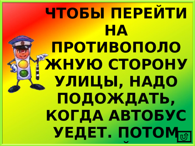 ЧТОБЫ ПЕРЕЙТИ НА ПРОТИВОПОЛОЖНУЮ СТОРОНУ УЛИЦЫ, НАДО ПОДОЖДАТЬ, КОГДА АВТОБУС УЕДЕТ. ПОТОМ ПЕРЕЙТИ ДОРОГУ ПО ПРАВИЛАМ! 