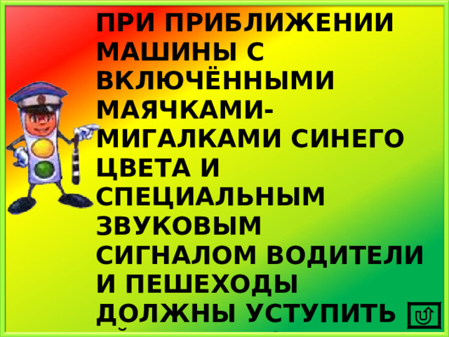 ПРИ ПРИБЛИЖЕНИИ МАШИНЫ С ВКЛЮЧЁННЫМИ МАЯЧКАМИ-МИГАЛКАМИ СИНЕГО ЦВЕТА И СПЕЦИАЛЬНЫМ ЗВУКОВЫМ СИГНАЛОМ ВОДИТЕЛИ И ПЕШЕХОДЫ ДОЛЖНЫ УСТУПИТЬ ЕЙ ДОРОГУ (ПРИ ЭТОМ НЕВАЖНО, КАКОЙ ГОРИТ СВЕТ НА СВЕТОФОРЕ) 