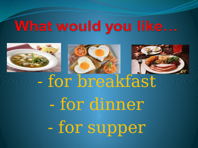 - for breakfast - for dinner - for supper 