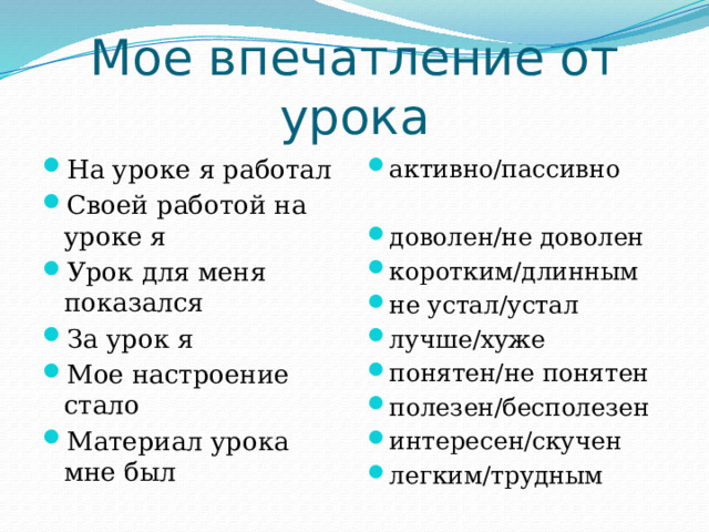 Мое впечатление от урока На уроке я работал Своей работой на уроке я Урок для меня показался За урок я Мое настроение стало Материал урока мне был активно/пассивно доволен/не доволен коротким/длинным не устал/устал лучше/хуже понятен/не понятен полезен/бесполезен интересен/скучен легким/трудным 