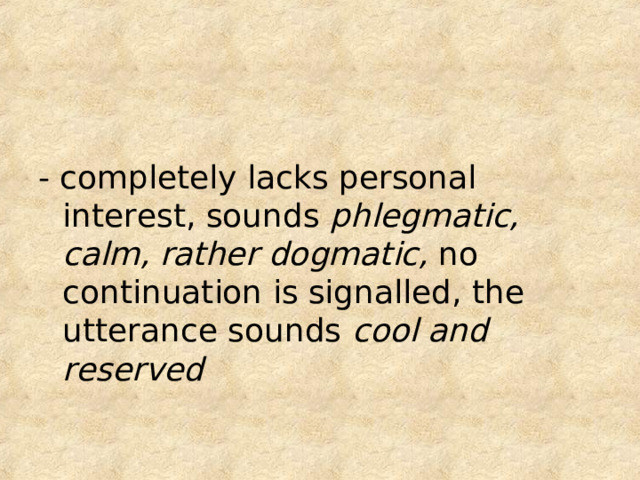 - completely lacks personal interest, sounds phlegmatic, calm, rather dogmatic, no continuation is signalled, the utterance sounds cool and reserved 