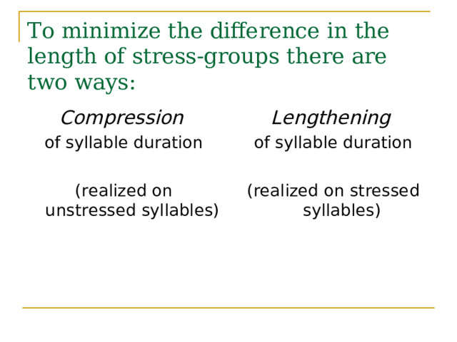 To minimize the difference in the length of stress-groups there are two ways: Compression  of syllable duration (realized on unstressed syllables) Lengthening  of syllable duration (realized on stressed syllables) 