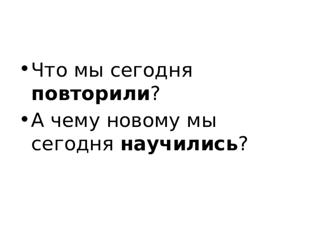 Что мы сегодня повторили ? А чему новому мы сегодня научились ? 