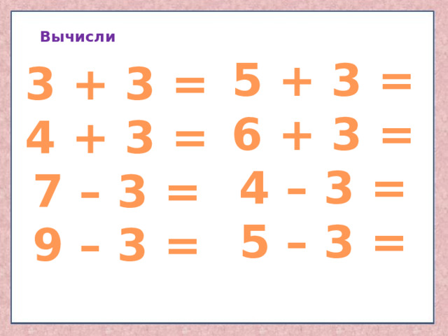 Вычисли 5 + 3 = 6 + 3 = 4 – 3 = 5 – 3 = 3 + 3 = 4 + 3 = 7 – 3 = 9 – 3 = 